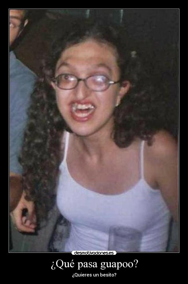 ¿Qué pasa guapoo? - ¿Quieres un besito?