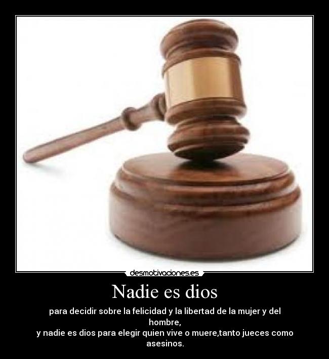 Nadie es dios - para decidir sobre la felicidad y la libertad de la mujer y del hombre,
y nadie es dios para elegir quien vive o muere,tanto jueces como asesinos.