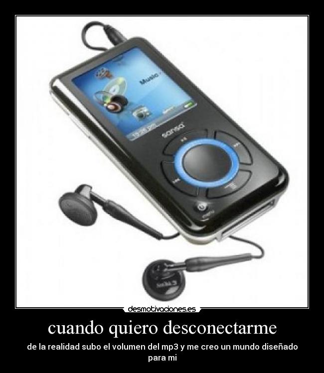 cuando quiero desconectarme - de la realidad subo el volumen del mp3 y me creo un mundo diseñado para mi