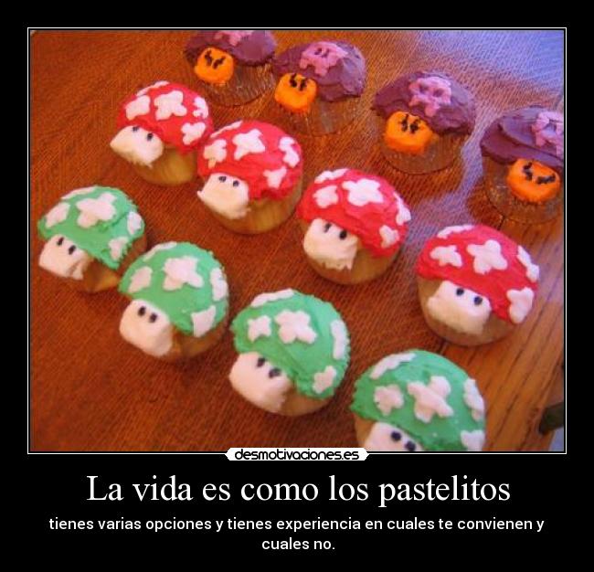 La vida es como los pastelitos - tienes varias opciones y tienes experiencia en cuales te convienen y cuales no.