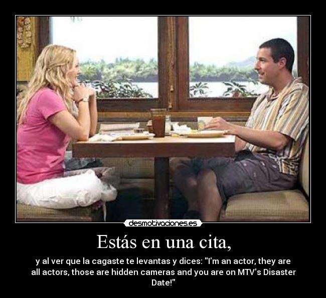 Estás en una cita, - y al ver que la cagaste te levantas y dices: Im an actor, they are
all actors, those are hidden cameras and you are on MTVs Disaster
Date!