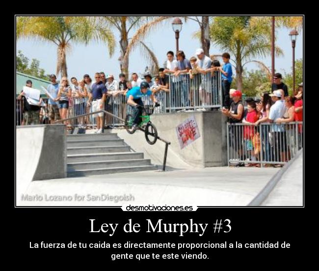 Ley de Murphy #3 - La fuerza de tu caida es directamente proporcional a la cantidad de
gente que te este viendo.