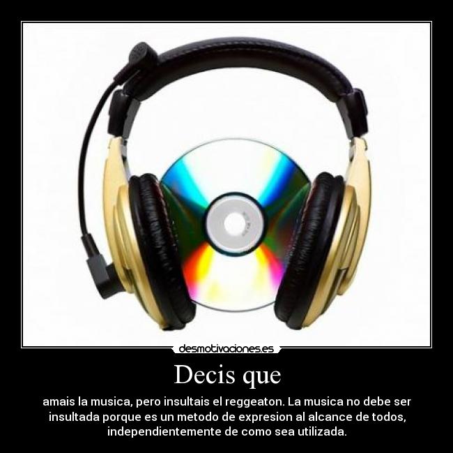 Decis que - amais la musica, pero insultais el reggeaton. La musica no debe ser
insultada porque es un metodo de expresion al alcance de todos,
independientemente de como sea utilizada.