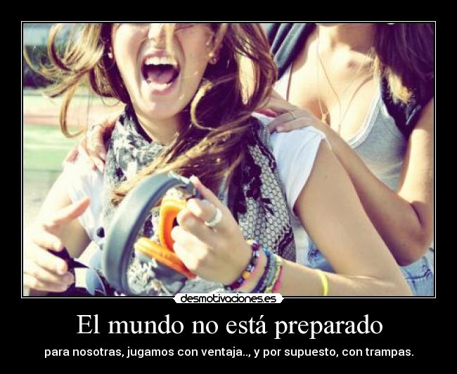 El mundo no está preparado - para nosotras, jugamos con ventaja.., y por supuesto, con trampas.