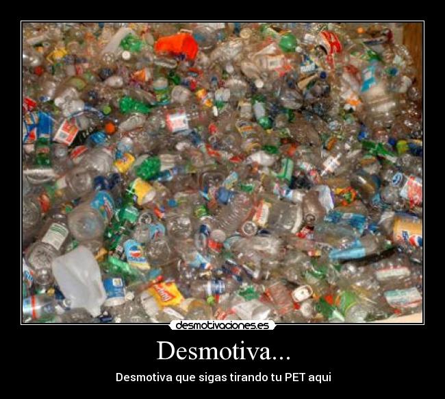 Desmotiva... - Desmotiva que sigas tirando tu PET aqui