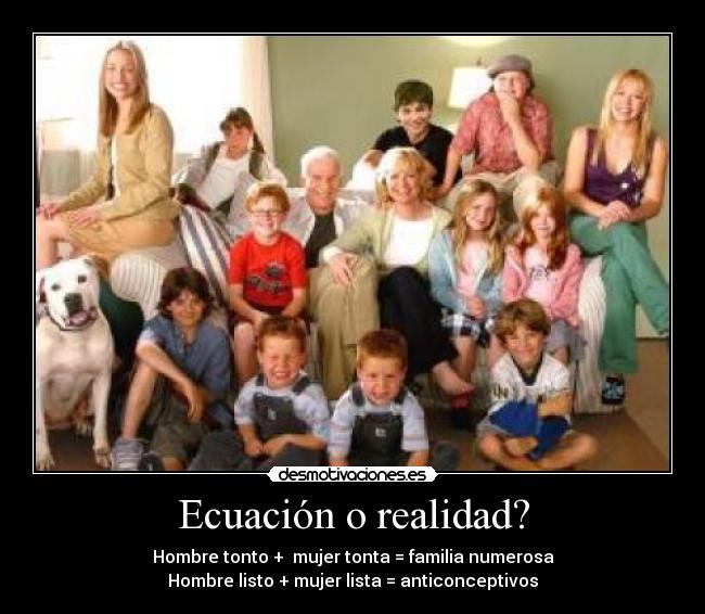 Ecuación o realidad? - Hombre tonto + mujer tonta = familia numerosa
Hombre listo + mujer lista = anticonceptivos