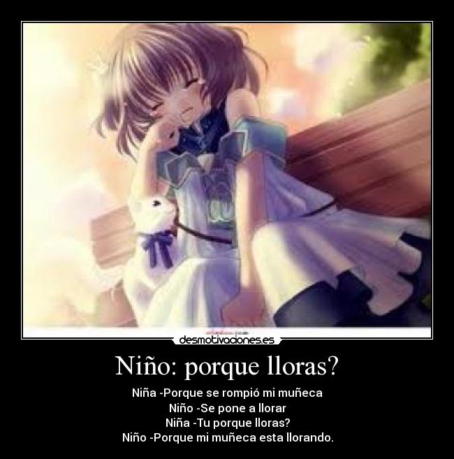 Niño: porque lloras? - Niña -Porque se rompió mi muñeca
Niño -Se pone a llorar
Niña -Tu porque lloras?
Niño -Porque mi muñeca esta llorando.