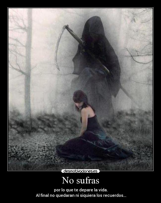 No sufras - por lo que te depare la vida.
Al final no quedaran ni siquiera los recuerdos...