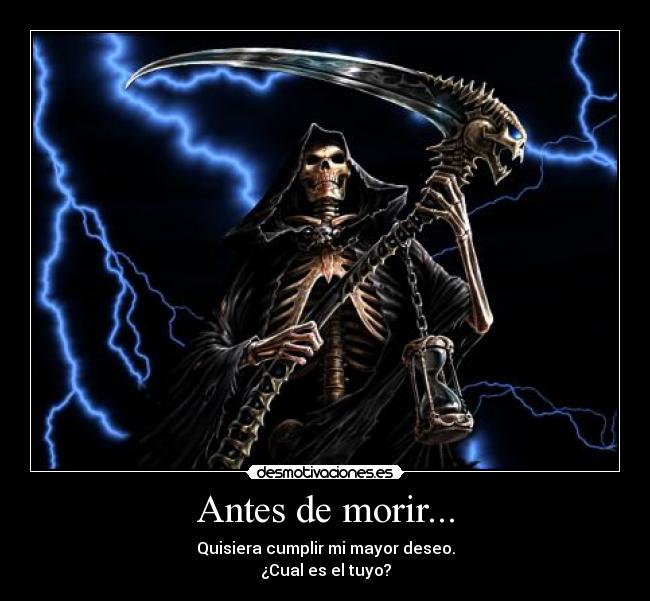 Antes de morir... - Quisiera cumplir mi mayor deseo.
¿Cual es el tuyo?