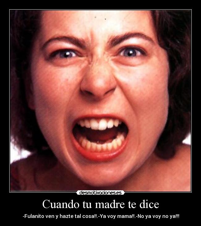 Cuando tu madre te dice - -Fulanito ven y hazte tal cosa!!.-Ya voy mama!!.-No ya voy no ya!!!