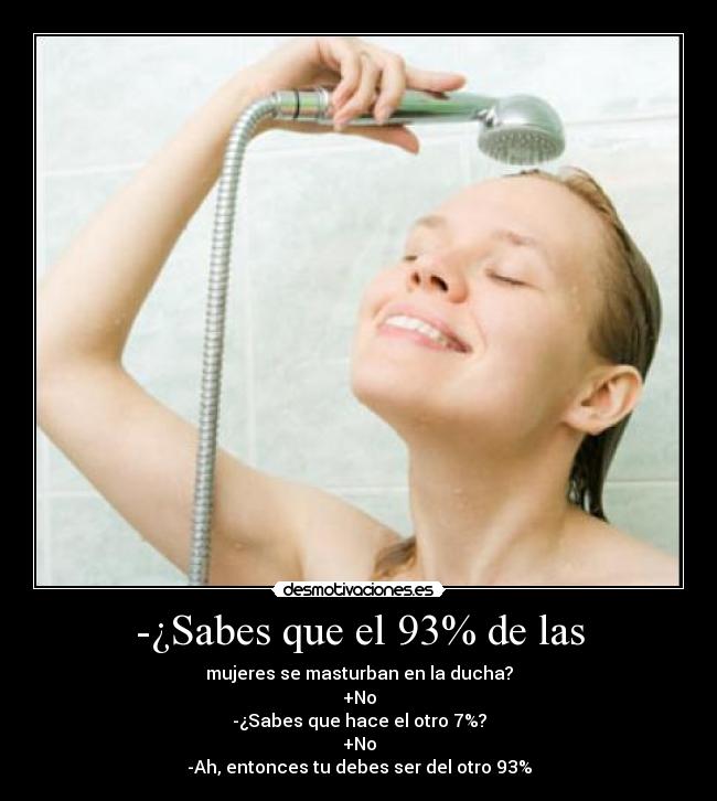 -¿Sabes que el 93% de las - mujeres se masturban en la ducha?
+No
-¿Sabes que hace el otro 7%?
+No
-Ah, entonces tu debes ser del otro 93%