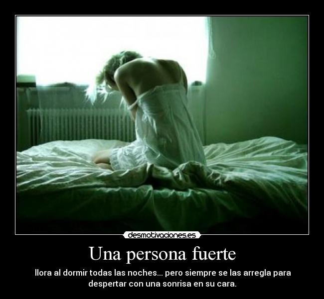 Una persona fuerte -  llora al dormir todas las noches... pero siempre se las arregla para
despertar con una sonrisa en su cara.