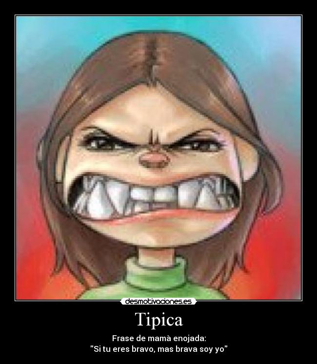Tipica - Frase de mamà enojada:
Si tu eres bravo, mas brava soy yo