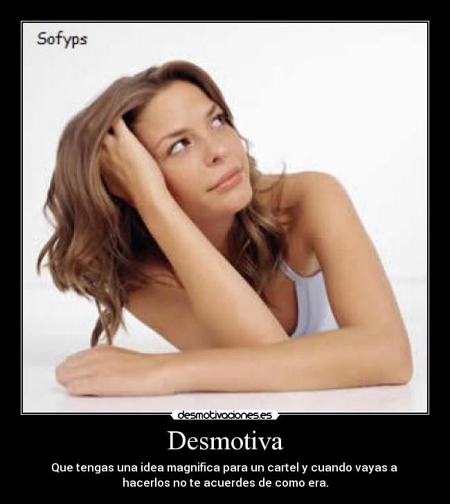Desmotiva - Que tengas una idea magnifica para un cartel y cuando vayas a
hacerlos no te acuerdes de como era.