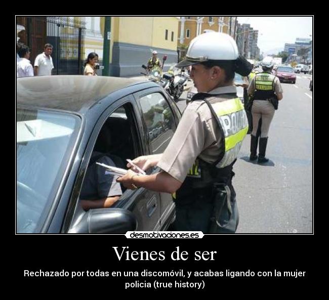 Vienes de ser - Rechazado por todas en una discomóvil, y acabas ligando con la mujer
policia (true history)