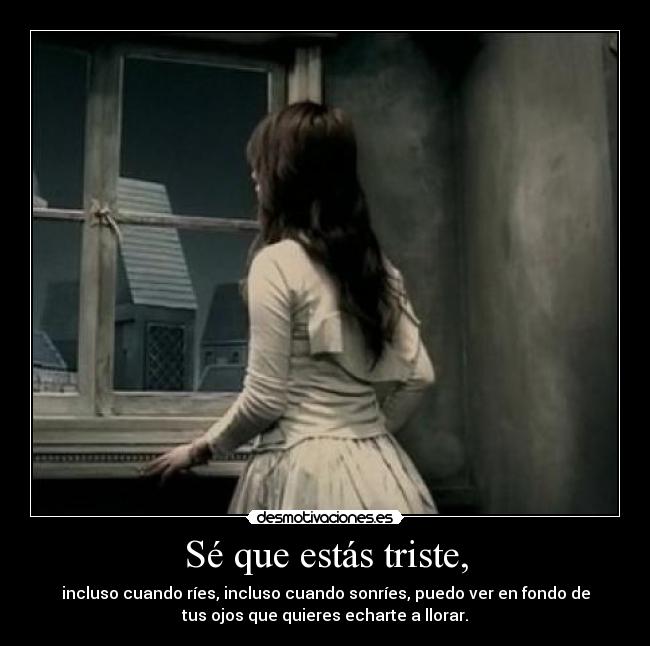 Sé que estás triste, - incluso cuando ríes, incluso cuando sonríes, puedo ver en fondo de
tus ojos que quieres echarte a llorar.