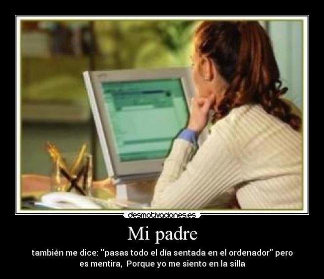 Mi padre - también me dice: pasas todo el día sentada en el ordenador pero
es mentira,  Porque yo me siento en la silla