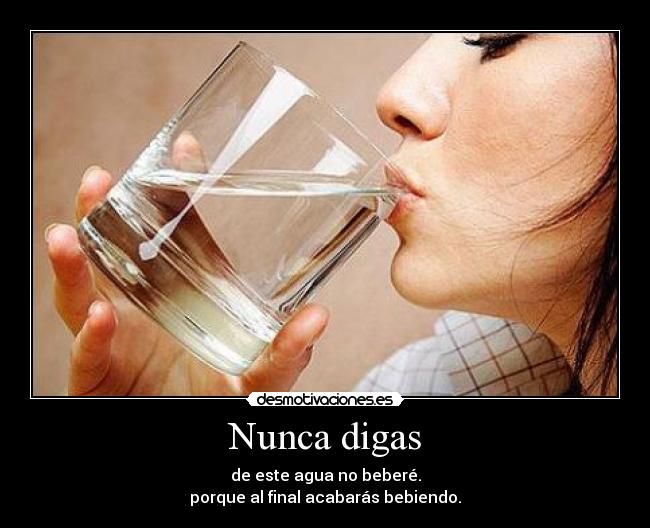 Nunca digas - de este agua no beberé.
porque al final acabarás bebiendo.