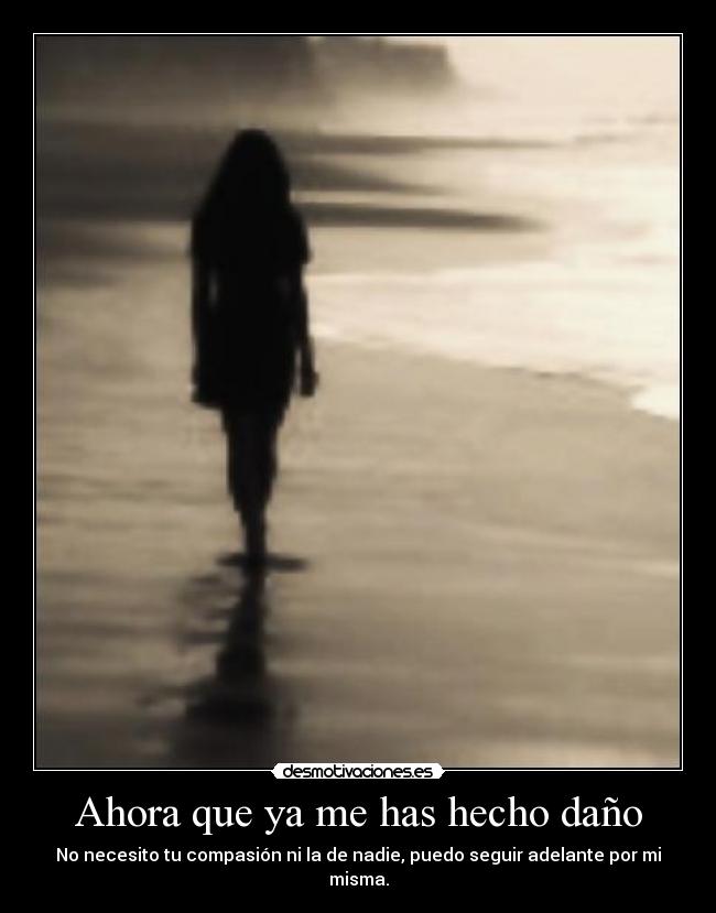 Ahora que ya me has hecho daño - No necesito tu compasión ni la de nadie, puedo seguir adelante por mi misma.