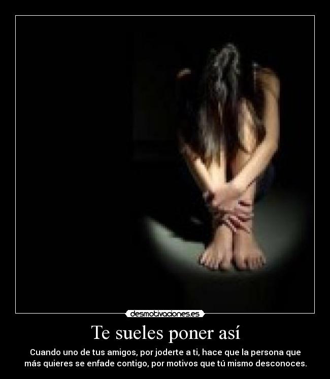 Te sueles poner así - Cuando uno de tus amigos, por joderte a ti, hace que la persona que
más quieres se enfade contigo, por motivos que tú mismo desconoces.