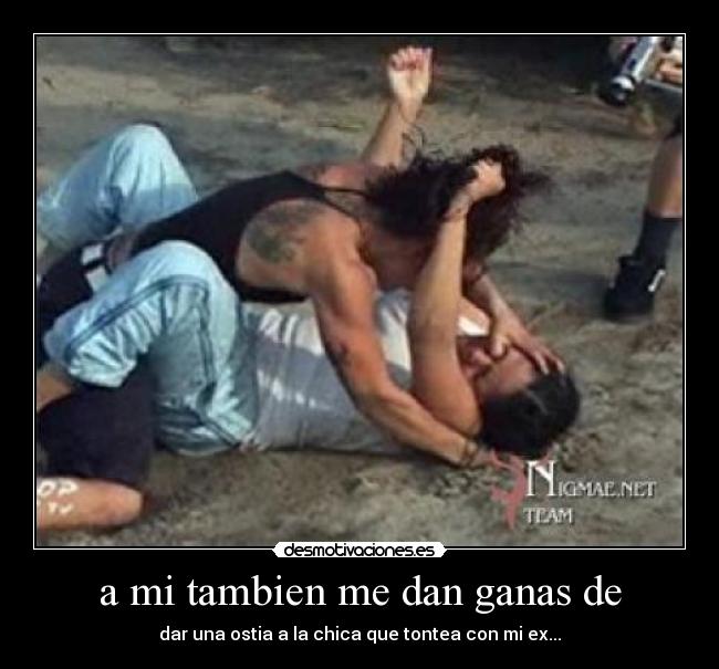 a mi tambien me dan ganas de - dar una ostia a la chica que tontea con mi ex...