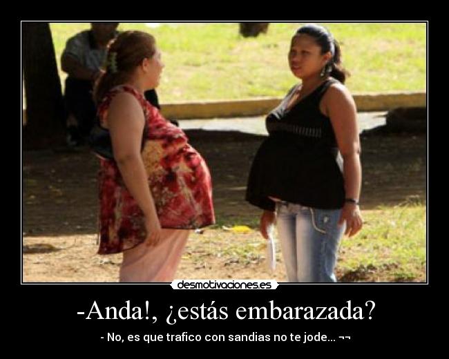 -Anda!, ¿estás embarazada? - - No, es que trafico con sandias no te jode... ¬¬