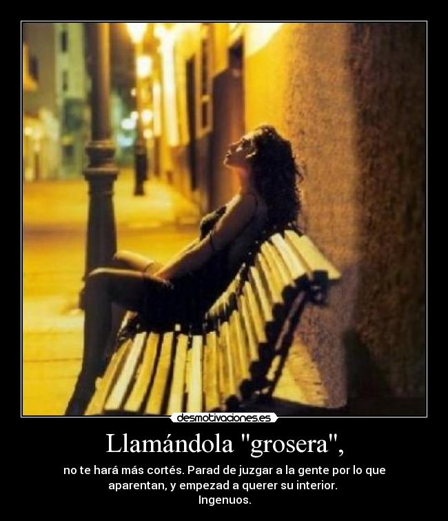 Llamándola grosera, - no te hará más cortés. Parad de juzgar a la gente por lo que
aparentan, y empezad a querer su interior. 
Ingenuos.