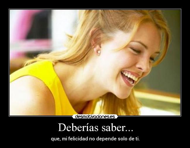 Deberías saber... - que, mi felicidad no depende solo de ti.