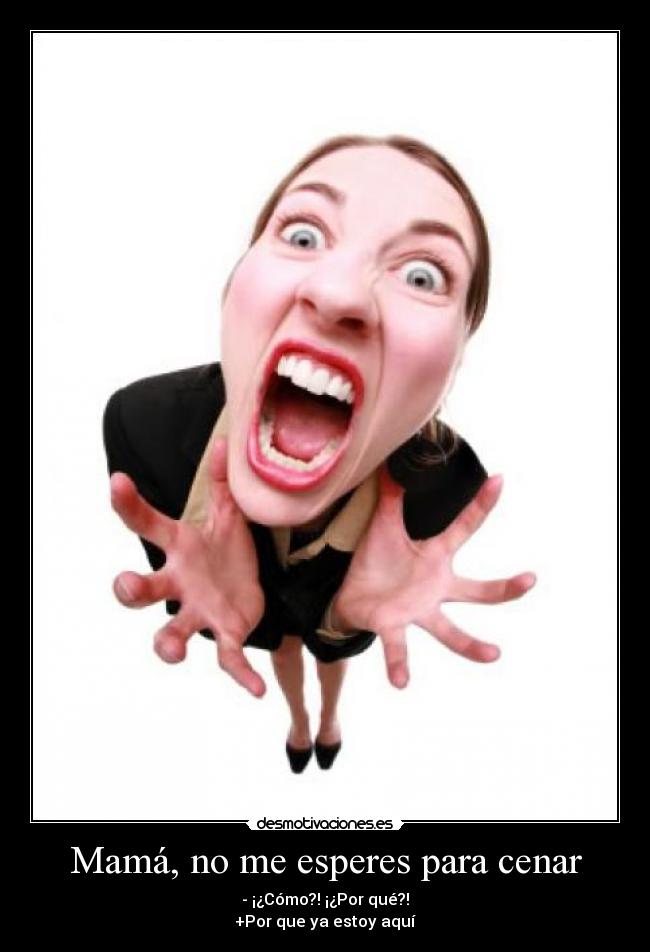 Mamá, no me esperes para cenar - - ¡¿Cómo?! ¡¿Por qué?!
+Por que ya estoy aquí