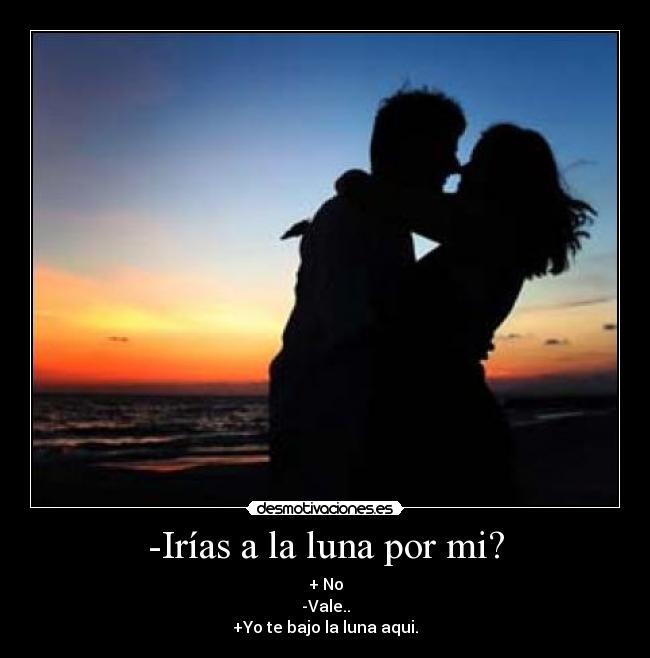 -Irías a la luna por mi? - + No
-Vale..
+Yo te bajo la luna aqui.