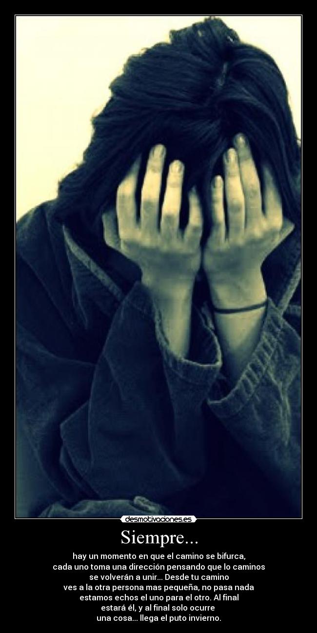 Siempre... - hay un momento en que el camino se bifurca,
cada uno toma una dirección pensando que lo caminos
se volverán a unir... Desde tu camino
ves a la otra persona mas pequeña, no pasa nada
estamos echos el uno para el otro. Al final
estará él, y al final solo ocurre
una cosa... llega el puto invierno.