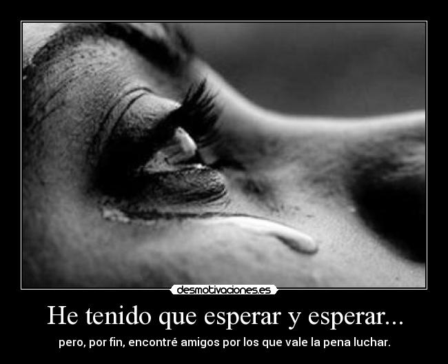 He tenido que esperar y esperar... - pero, por fin, encontré amigos por los que vale la pena luchar.