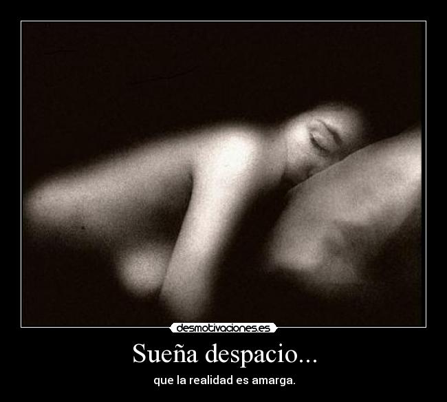 Sueña despacio... - que la realidad es amarga.