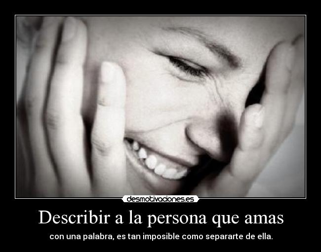 Describir a la persona que amas - con una palabra, es tan imposible como separarte de ella.