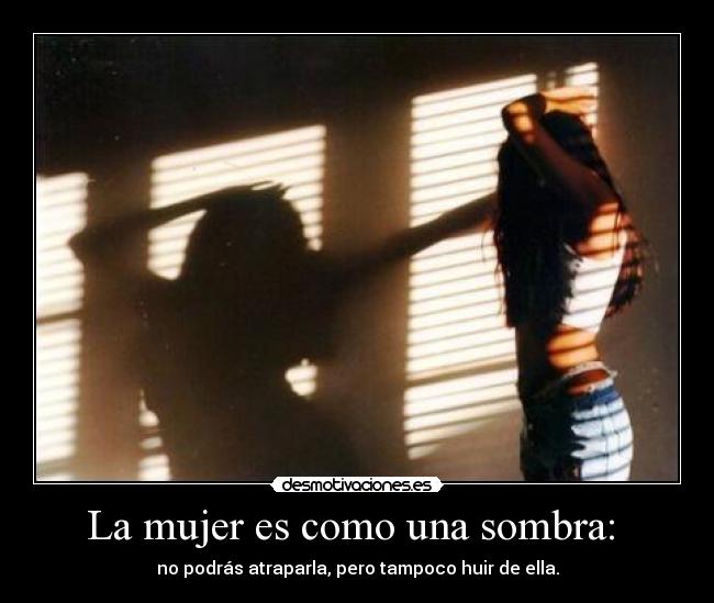 La mujer es como una sombra: - no podrás atraparla, pero tampoco huir de ella.
