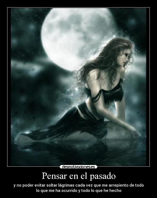 Pensar en el pasado - y no poder evitar soltar lágrimas cada vez que me arrepiento de todo
lo que me ha ocurrido y todo lo que he hecho