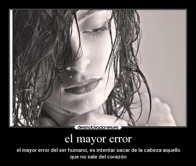 el mayor error - el mayor error del ser humano, es intentar sacar de la cabeza aquello
que no sale del corazón