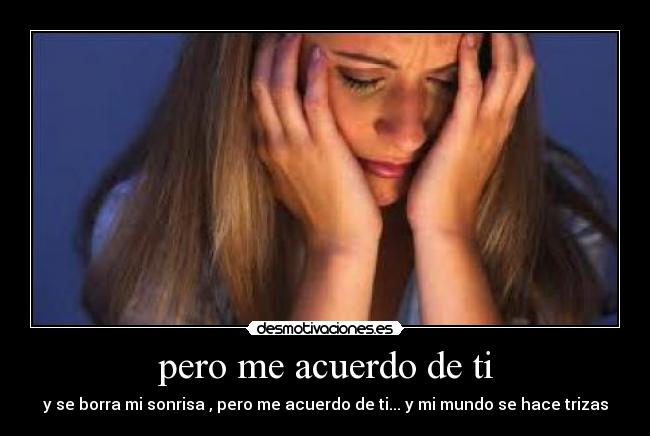 pero me acuerdo de ti - y se borra mi sonrisa , pero me acuerdo de ti... y mi mundo se hace trizas