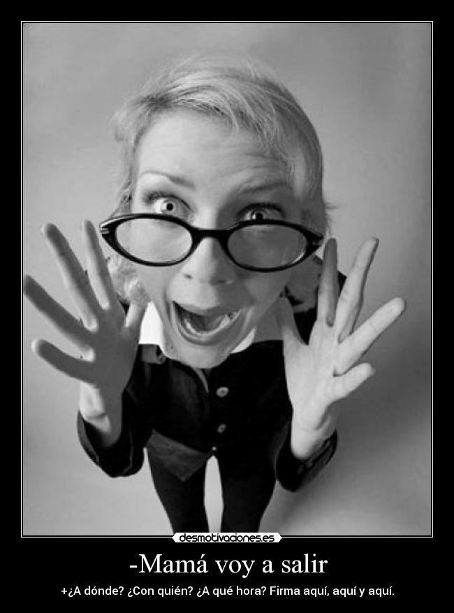 -Mamá voy a salir - +¿A dónde? ¿Con quién? ¿A qué hora? Firma aquí, aquí y aquí.