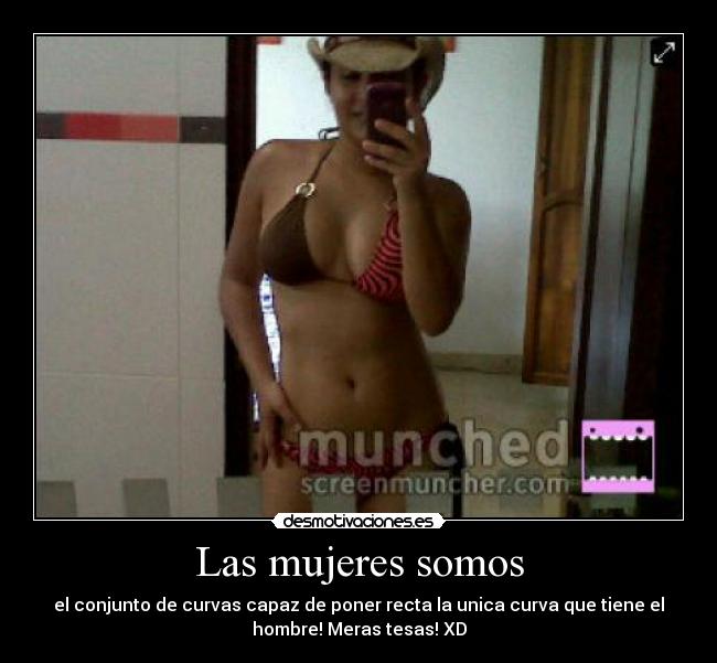Las mujeres somos - el conjunto de curvas capaz de poner recta la unica curva que tiene el
hombre! Meras tesas! XD