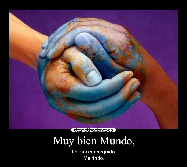 Muy bien Mundo, - Lo has conseguido.
Me rindo.