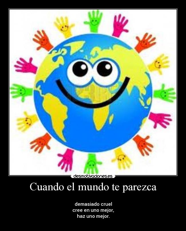 Cuando el mundo te parezca - 
demasiado cruel
cree en uno mejor,
haz uno mejor.
