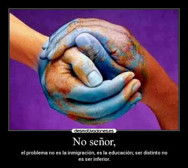 No señor, - el problema no es la inmigración, es la educación; ser distinto no es ser inferior.