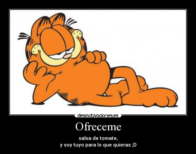 Ofreceme - salsa de tomate,
y soy tuyo para lo que quieras ;D