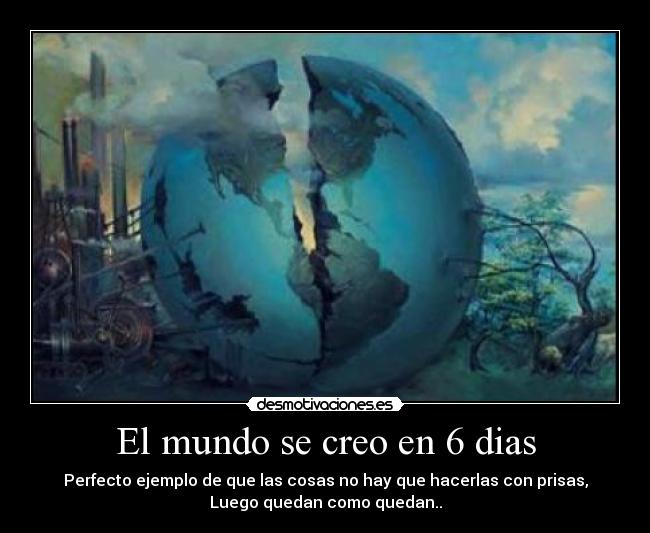 El mundo se creo en 6 dias - Perfecto ejemplo de que las cosas no hay que hacerlas con prisas,
Luego quedan como quedan..
