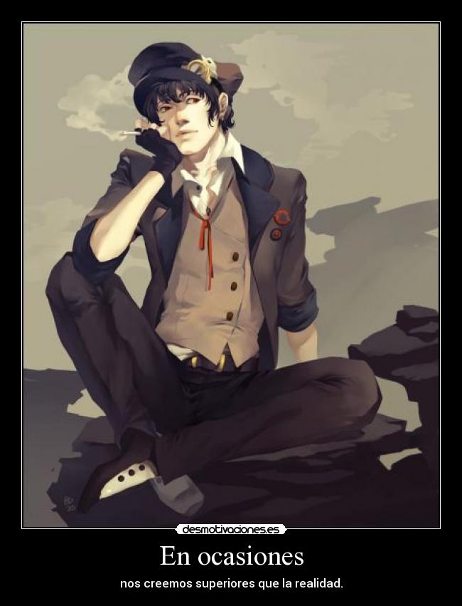 En ocasiones - nos creemos superiores que la realidad.