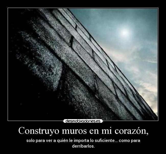 Construyo muros en mi corazón, - solo para ver a quién le importa lo suficiente... como para
derribarlos.