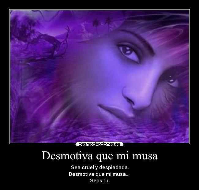 Desmotiva que mi musa - Sea cruel y despiadada.
Desmotiva que mi musa...
Seas tú.