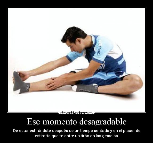 Ese momento desagradable - De estar estirándote después de un tiempo sentado y en el placer de
estirarte que te entre un tirón en los gemelos.