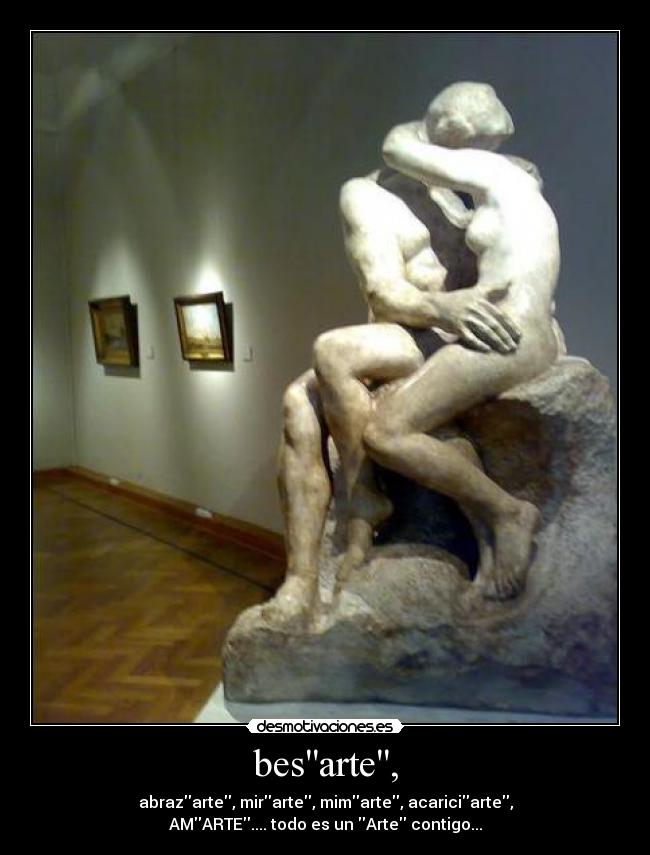 besarte, - abrazarte, mirarte, mimarte, acariciarte,
AMARTE.... todo es un Arte contigo...